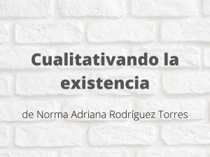 Cualitativando la existencia. Artículo de Norma Adriana Rodríguez Torres